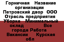 Горничная › Название организации ­ Петровский двор, ООО › Отрасль предприятия ­ Уборка › Минимальный оклад ­ 15 000 - Все города Работа » Вакансии   . Курская обл.